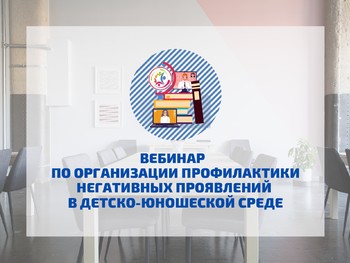 28 апреля 2022 г. состоялся семинар (вебинар) по организации профилактики негативных проявлений в детско-юношеской среде